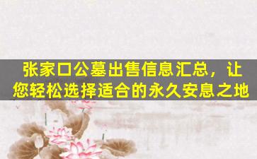 张家口公墓出售信息汇总，让您轻松选择适合的永久安息之地