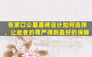 张家口公墓墓碑设计如何选择，让逝者的尊严得到最好的保障