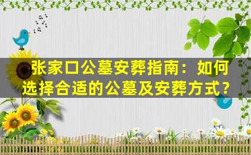张家口公墓安葬指南：如何选择合适的公墓及安葬方式？