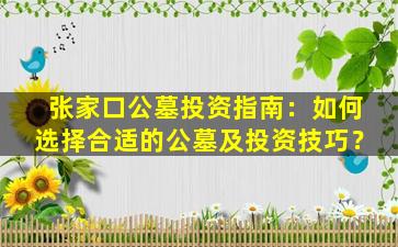张家口公墓投资指南：如何选择合适的公墓及投资技巧？