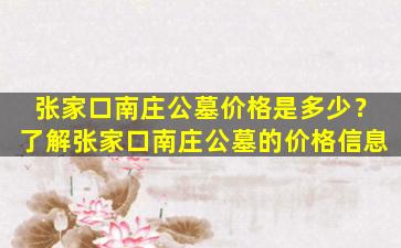 张家口南庄公墓价格是多少？了解张家口南庄公墓的价格信息