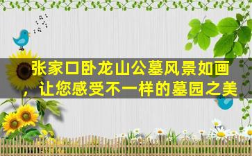 张家口卧龙山公墓风景如画，让您感受不一样的墓园之美