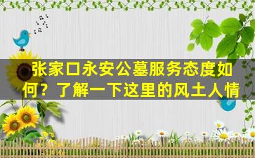 张家口永安公墓服务态度如何？了解一下这里的风土人情