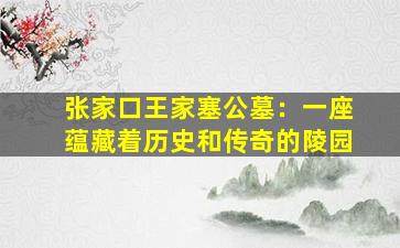 张家口王家塞公墓：一座蕴藏着历史和传奇的陵园