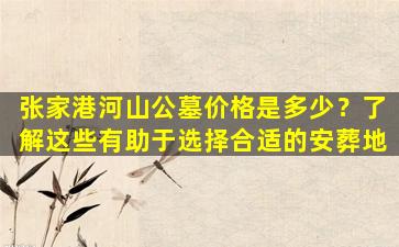 张家港河山公墓价格是多少？了解这些有助于选择合适的安葬地