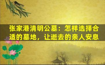 张家港清明公墓：怎样选择合适的墓地，让逝去的亲人安息