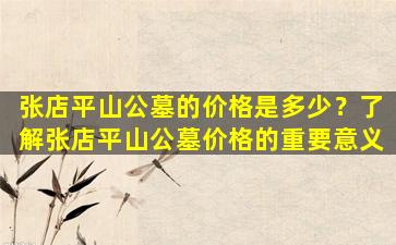 张店平山公墓的价格是多少？了解张店平山公墓价格的重要意义
