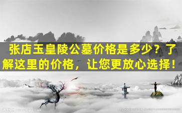 张店玉皇陵公墓价格是多少？了解这里的价格，让您更放心选择！