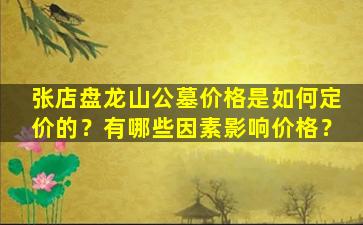 张店盘龙山公墓价格是如何定价的？有哪些因素影响价格？
