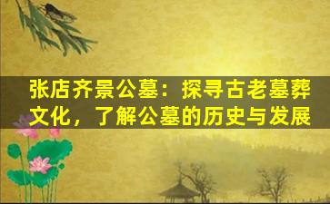 张店齐景公墓：探寻古老墓葬文化，了解公墓的历史与发展