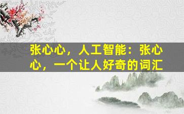 张心心，人工智能：张心心，一个让人好奇的词汇