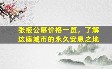 张掖公墓价格一览，了解这座城市的永久安息之地