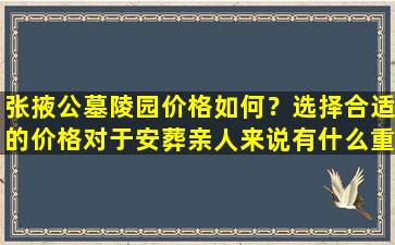 张掖公墓陵园价格如何？选择合适的价格对于安葬亲人来说有什么重要意义？