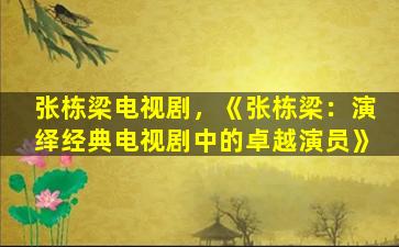 张栋梁电视剧，《张栋梁：演绎经典电视剧中的卓越演员》