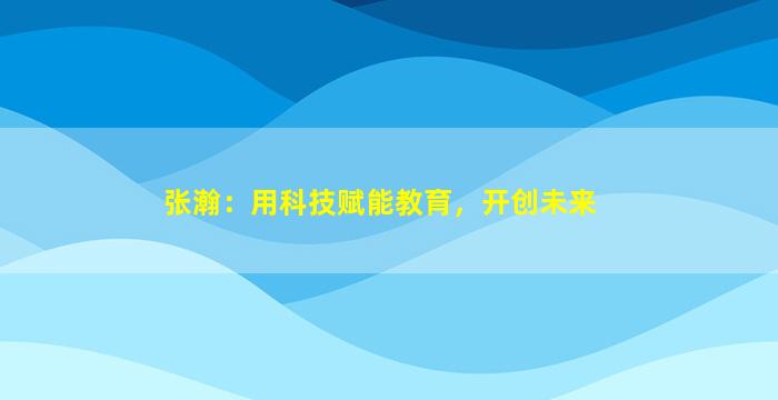 张瀚：用科技赋能教育，开创未来