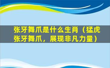 张牙舞爪是什么生肖（猛虎张牙舞爪，展现非凡力量）