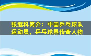 张继科简介：中国乒乓球队运动员，乒乓球界传奇人物