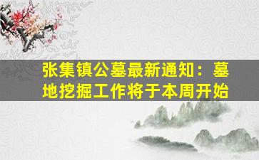 张集镇公墓最新通知：墓地挖掘工作将于本周开始