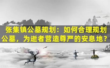张集镇公墓规划：如何合理规划公墓，为逝者营造尊严的安息地？