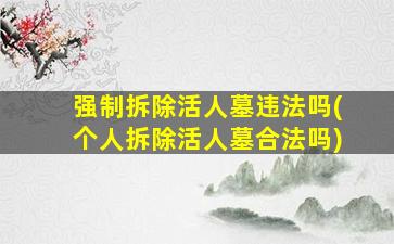 强制拆除活人墓违法吗(个人拆除活人墓合法吗)