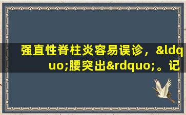 强直性脊柱炎容易误诊，“腰突出”。记住这些强直性的典型症状！呢