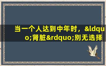 当一个人达到中年时，“肾脏”别无选择，只能区分阴和阳，滋养本质并填补骨髓。