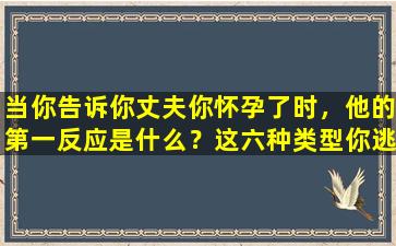 当你告诉你丈夫你怀孕了时，他的第一反应是什么？这六种类型你逃不掉