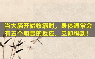 当大脑开始收缩时，身体通常会有五个明显的反应。立即得到！