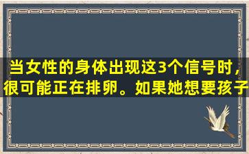 当女性的身体出现这3个信号时，很可能正在排卵。如果她想要孩子，就必须抓紧时间。