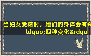 当妇女受精时，她们的身体会有“四种变化”？您一直期待的这种喜悦