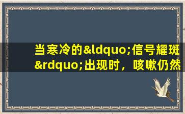 当寒冷的“信号耀斑”出现时，咳嗽仍然含有白色痰。记住这种中国专利药