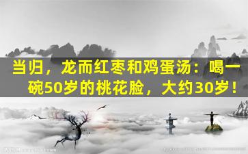 当归，龙而红枣和鸡蛋汤：喝一碗50岁的桃花脸，大约30岁！