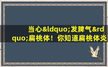 当心“发脾气”扁桃体！你知道扁桃体炎吗？
