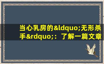 当心乳房的“无形杀手”：了解一篇文章中肉芽肿性乳腺炎的典型症状