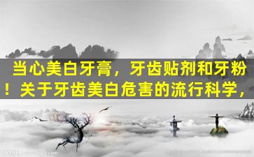 当心美白牙膏，牙齿贴剂和牙粉！关于牙齿美白危害的流行科学，