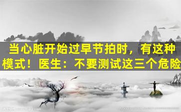 当心脏开始过早节拍时，有这种模式！医生：不要测试这三个危险