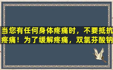 当您有任何身体疼痛时，不要抵抗疼痛！为了缓解疼痛，双氯芬酸钠持续释放片是止痛药吗？