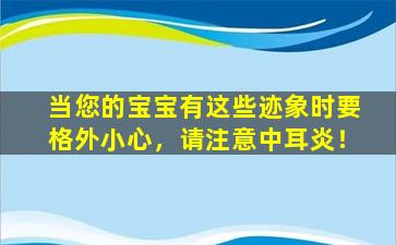 当您的宝宝有这些迹象时要格外小心，请注意中耳炎！