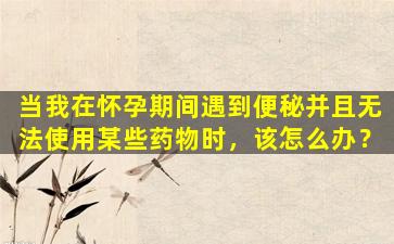 当我在怀孕期间遇到便秘并且无法使用某些药物时，该怎么办？