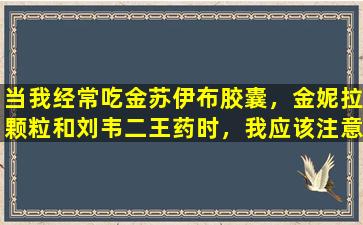 当我经常吃金苏伊布胶囊，金妮拉颗粒和刘韦二王药时，我应该注意什么？