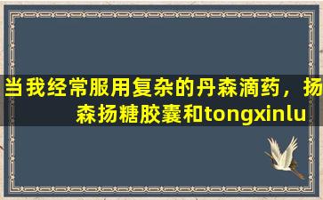 当我经常服用复杂的丹森滴药，扬森扬糖胶囊和tongxinluo胶囊时，我应该注意什么？