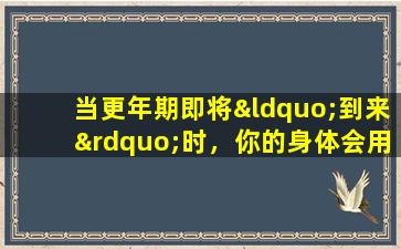 当更年期即将“到来”时，你的身体会用4种表现“通知”你。做三件事来应对它。