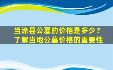 当涂县公墓的价格是多少？了解当地公墓价格的重要性