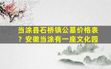 当涂县石桥镇公墓价格表？安徽当涂有一座文化园