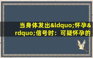 当身体发出“怀孕”信号时：可疑怀孕的常见症状和反应指南