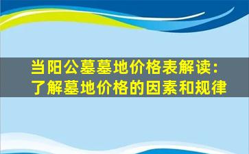 当阳公墓墓地价格表解读：了解墓地价格的因素和规律