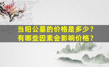 当阳公墓的价格是多少？有哪些因素会影响价格？