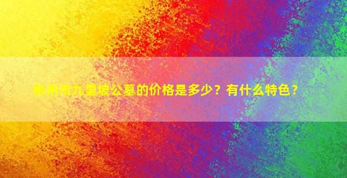 彬州市九里坡公墓的价格是多少？有什么特色？