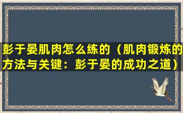 彭于晏肌肉怎么练的（肌肉锻炼的方法与关键：彭于晏的成功之道）