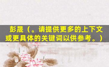 彭晟（。请提供更多的上下文或更具体的关键词以供参考。）